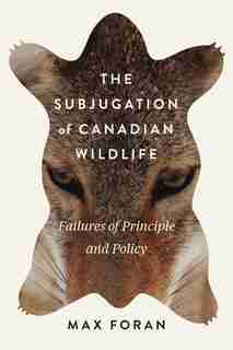 The Subjugation of Canadian Wildlife: Failures of Principle and Policy by MAX FORAN