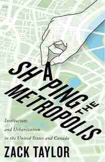 Shaping the Metropolis: Institutions and Urbanization in the United States and Canada by Zack Taylor