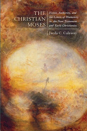 The Christian Moses: Vision, Authority, and the Limits of Humanity in the New Testament and Early Christianity