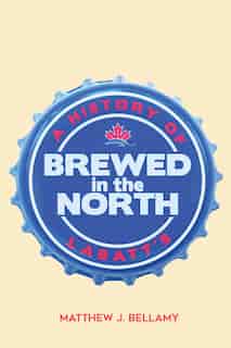Brewed In The North: A History Of Labatt's by Matthew J. Bellamy