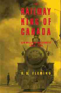 The Railway King of Canada: Sir William Mackenzie, 1849-1923 by R. B. Fleming