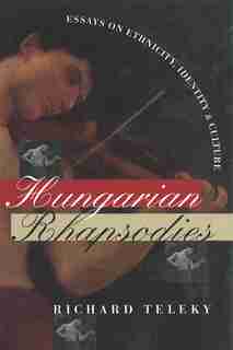 Hungarian Rhapsodies: Essays on Ethnicity, Identity, and Culture by Richard Teleky