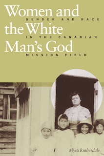 Women and the White Man's God: Gender and Race in the Canadian Mission Field