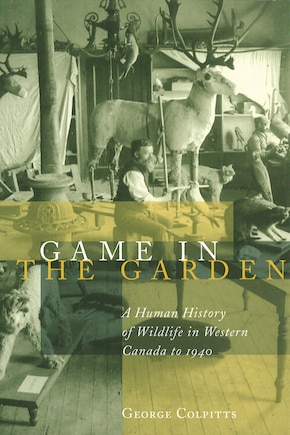 Game in the Garden: A Human History of Wildlife in Western Canada to 1940