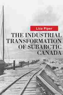 The Industrial Transformation of Subarctic Canada by Liza Piper