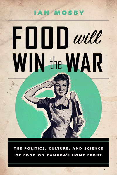 Food Will Win the War: The Politics, Culture, and Science of Food on Canada's Home Front