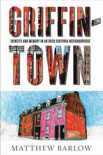 Griffintown: Identity and Memory in an Irish Diaspora Neighbourhood by Matthew Barlow