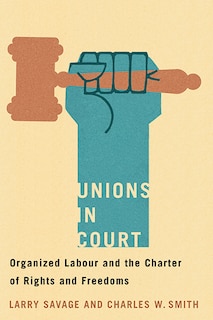 Unions in Court: Organized Labour and the Charter of Rights and Freedoms