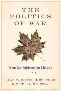 The Politics of War: Canada's Afghanistan Mission, 2001-14 by Jean-Christophe Boucher