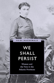 We Shall Persist: Women and the Vote in the Atlantic Provinces