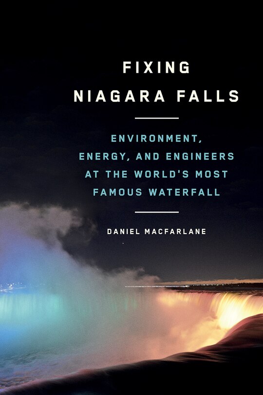 Fixing Niagara Falls: Environment, Energy, And Engineers At The World's Most Famous Waterfall