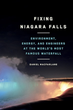 Fixing Niagara Falls: Environment, Energy, And Engineers At The World's Most Famous Waterfall