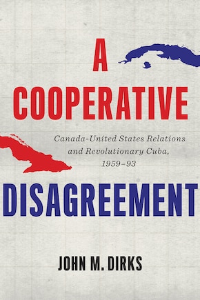 A Cooperative Disagreement: Canada-United States Relations and Revolutionary Cuba, 1959-93