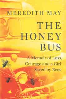 The Honey Bus: A Memoir Of Loss, Courage And A Girl Saved By Bees by Meredith May