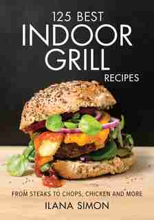 125 Best Indoor Grill Recipes: From Steaks To Chops, Chicken And More by Ilana Simon