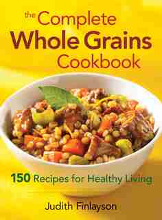 The Complete Whole Grains Cookbook: 150 Recipes For Healthy Living by Judith Finlayson