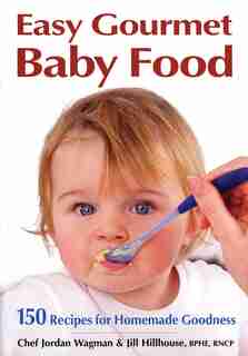 Easy Gourmet Baby Food: 150 Recipes For Homemade Goodness by Jordan Wagman