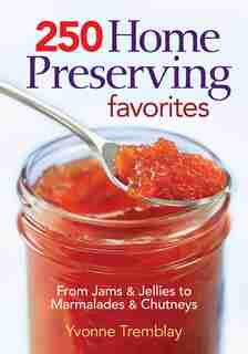250 Home Preserving Favorites: From Jams and Jellies to Marmalades and Chutneys by Yvonne Tremblay