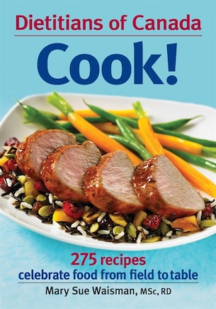 Dietitians of Canada Cook!: 275 Recipes Celebrate Food from Field to Table