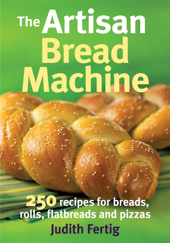 The Artisan Bread Machine: 250 Recipes for Breads, Rolls, Flatbreads and Pizzas