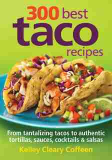 300 Best Taco Recipes: From Tantalizing Tacos to Authentic Tortillas, Sauces, Cocktails and Salsas by Kelley Cleary Coffeen