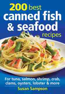200 Best Canned Fish and Seafood Recipes: For Tuna, Salmon, Shrimp, Crab, Clams, Oysters, Lobster and More by Susan Sampson