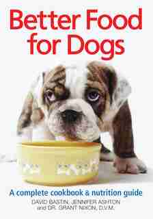 Better Food For Dogs: A Complete Cookbook and Nutrition Guide by David Bastin
