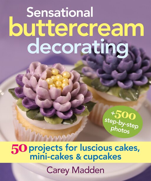 Sensational Buttercream Decorating: 50 Projects for Luscious Cakes, Mini-Cakes and Cupcakes by Carey Madden