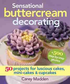 Sensational Buttercream Decorating: 50 Projects for Luscious Cakes, Mini-Cakes and Cupcakes by Carey Madden