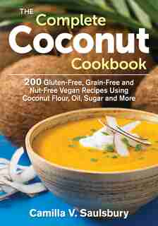 The Complete Coconut Cookbook: 200 Gluten-free, Grain-free and Nut-free Vegan Recipes Using Coconut Flour, Oil, Sugar and More by Camilla V. Saulsbury