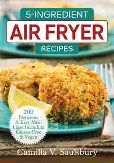 5-Ingredient Air Fryer Recipes: 200 Delicious And Easy Meal Ideas Including Gluten-free And Vegan de Camilla V. Saulsbury