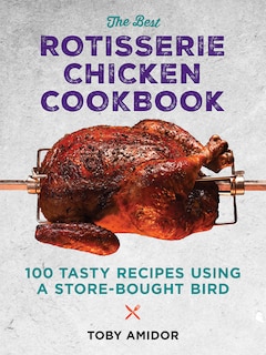 The Best Rotisserie Chicken Cookbook: Over 100 Tasty Recipes Using A Store-bought Bird