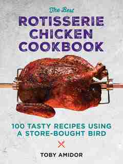 The Best Rotisserie Chicken Cookbook: Over 100 Tasty Recipes Using A Store-bought Bird by Toby Amidor
