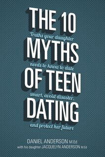 Front cover_The 10 Myths Of Teen Dating: Truths Your Daughter Needs To Know To Date Smart, Avoid Disaster, And Protect Her Future