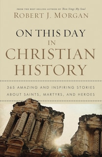 On This Day In Christian History: 365 Amazing And Inspiring Stories About Saints, Martyrs And Heroes