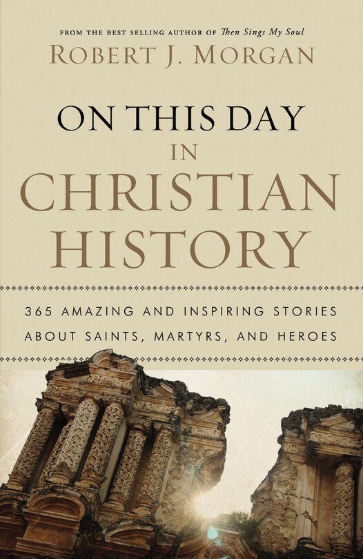 On This Day In Christian History: 365 Amazing And Inspiring Stories About Saints, Martyrs And Heroes