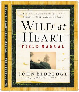 Wild At Heart Field Manual: A Personal Guide To Discover The Secret Of Your Masculine Soul