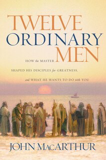 Twelve Ordinary Men: How The Master Shaped His Disciples For Greatness, And What He Wants To Do With You