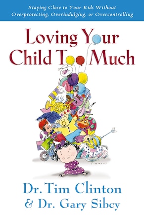 Loving Your Child Too Much: Raise Your Kids Without Overindulging, Overprotecting or Overcontrolling