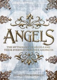 Angels: The Complete Mythology Of Angels And Their Everyday Presence Among Us