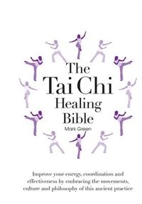 The Tai Chi Healing Bible: Improve Your Energy, Coordination And Effectiveness By Embracing The Movements, Culture And Philoso