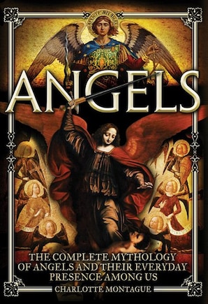 Angels: The Complete Mythology Of Angels And Their Everyday Presence Among Us