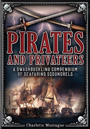 Pirates And Privateers: A Swashbuckling Compendium Of Seafaring Scoundrels