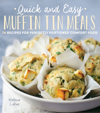 Quick And Easy Muffin Tin Meals: 70 Recipes For Perfectly Portioned Comfort Food