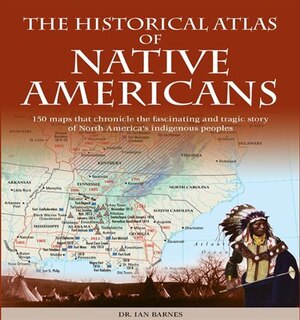 Historical Atlas Of Native Americans: 150 Maps Chronicle The Fascinating And Tragic Story Of North America's Indigenous Peoples