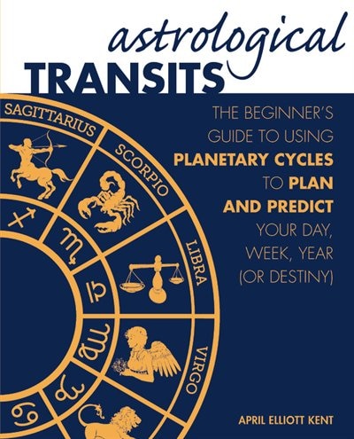 Astrological Transits: The Beginner's Guide To Using Planetary Cycles To Plan And Predict Your Day, Week, Year (or Destiny)