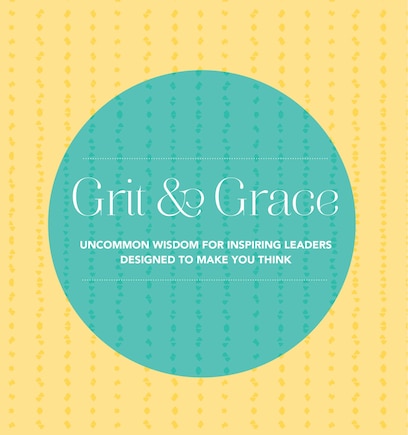 GRIT & GRACE: Uncommon Wisdom For Inspiring Leaders Designed To Make You Think