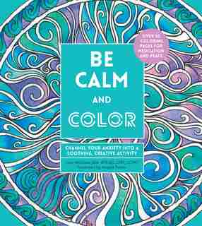 Be Calm And Color: Channel Your Anxiety Into A Soothing, Creative Activity by Lacy Mucklow