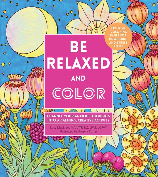 Be Relaxed And Color: Channel Your Anxious Thoughts Into A Calming, Creative Activity by Lacy Mucklow