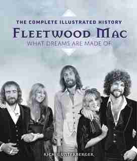 FLEETWOOD MAC: The Complete Illustrated History - What Dreams Are Made Of by Richie Unterberger